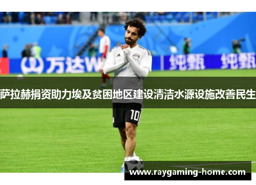萨拉赫捐资助力埃及贫困地区建设清洁水源设施改善民生