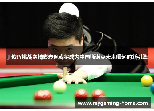丁俊晖挑战赛精彩表现或将成为中国斯诺克未来崛起的新引擎