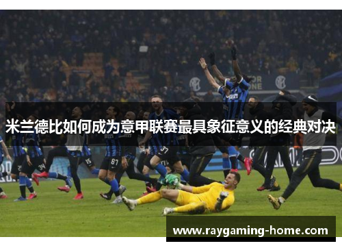 米兰德比如何成为意甲联赛最具象征意义的经典对决