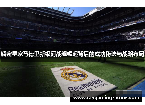 解密皇家马德里新银河战舰崛起背后的成功秘诀与战略布局