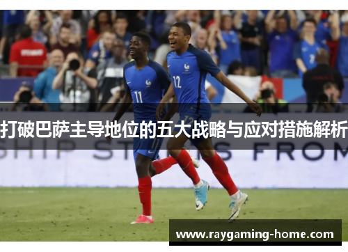 打破巴萨主导地位的五大战略与应对措施解析