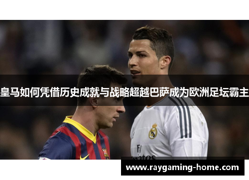 皇马如何凭借历史成就与战略超越巴萨成为欧洲足坛霸主