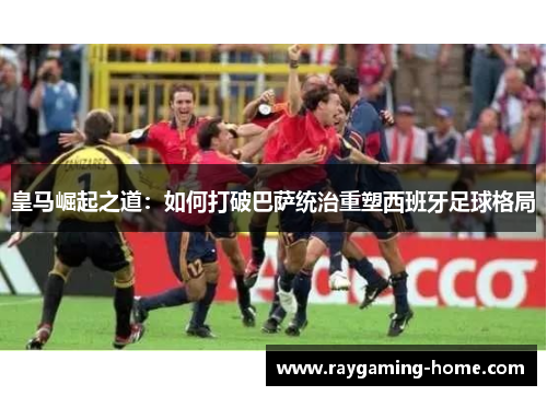 皇马崛起之道：如何打破巴萨统治重塑西班牙足球格局