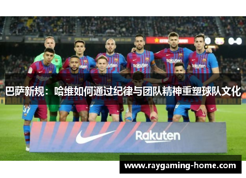 巴萨新规：哈维如何通过纪律与团队精神重塑球队文化