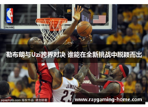 勒布朗与Uzi跨界对决 谁能在全新挑战中脱颖而出