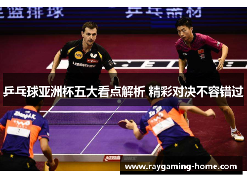 乒乓球亚洲杯五大看点解析 精彩对决不容错过