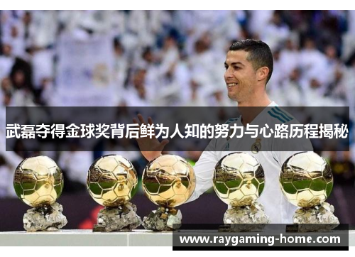 武磊夺得金球奖背后鲜为人知的努力与心路历程揭秘