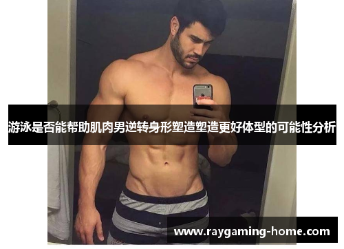 游泳是否能帮助肌肉男逆转身形塑造塑造更好体型的可能性分析