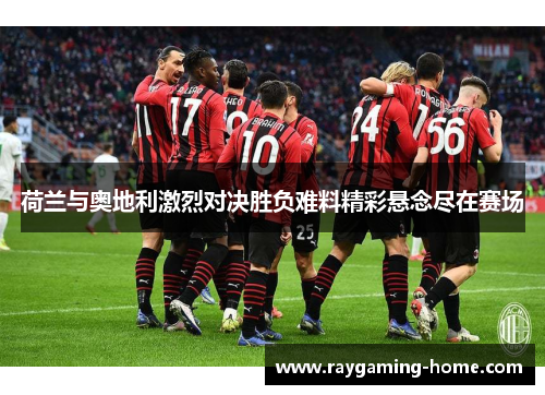 荷兰与奥地利激烈对决胜负难料精彩悬念尽在赛场
