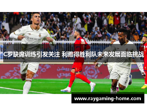 C罗缺席训练引发关注 利雅得胜利队未来发展面临挑战