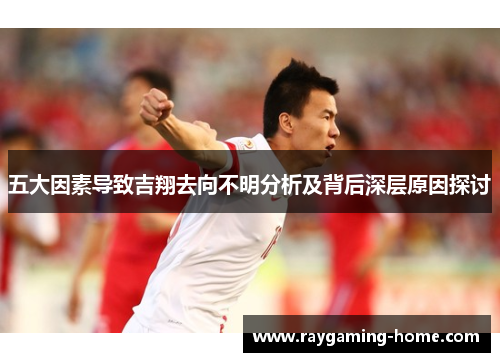 五大因素导致吉翔去向不明分析及背后深层原因探讨