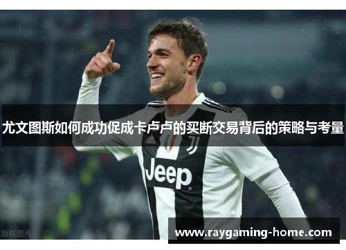 尤文图斯如何成功促成卡卢卢的买断交易背后的策略与考量