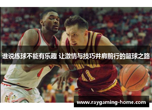 谁说练球不能有乐趣 让激情与技巧并肩前行的篮球之路