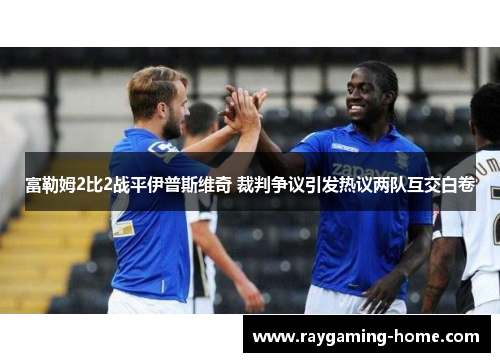 富勒姆2比2战平伊普斯维奇 裁判争议引发热议两队互交白卷