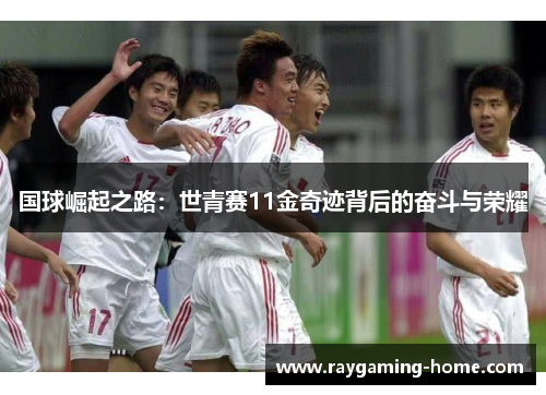 国球崛起之路：世青赛11金奇迹背后的奋斗与荣耀