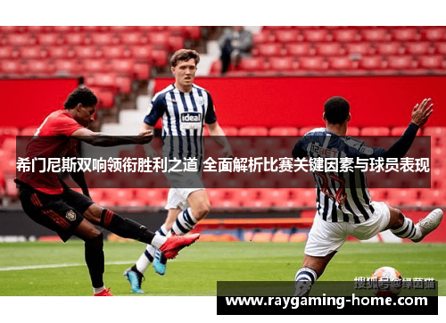 希门尼斯双响领衔胜利之道 全面解析比赛关键因素与球员表现