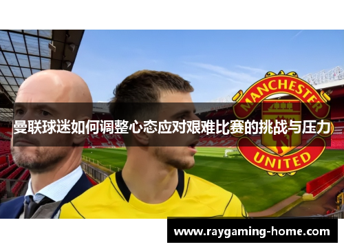 曼联球迷如何调整心态应对艰难比赛的挑战与压力