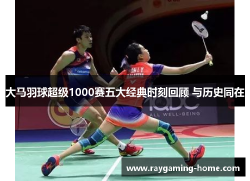 大马羽球超级1000赛五大经典时刻回顾 与历史同在