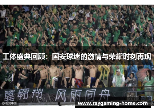 工体盛典回顾：国安球迷的激情与荣耀时刻再现