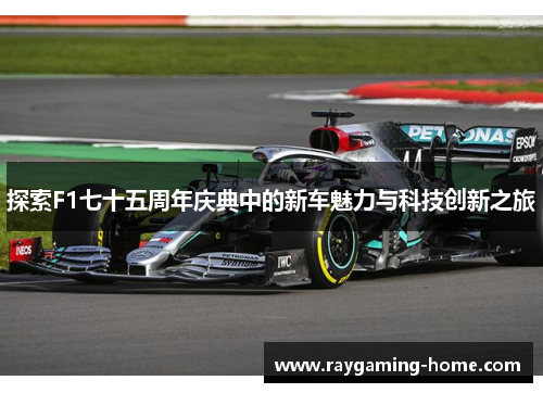 探索F1七十五周年庆典中的新车魅力与科技创新之旅