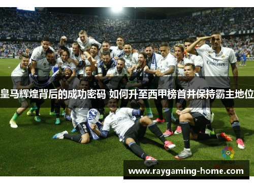 皇马辉煌背后的成功密码 如何升至西甲榜首并保持霸主地位