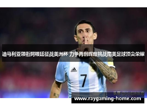 迪马利亚领衔阿根廷征战美洲杯 力争再创辉煌挑战南美足球顶尖荣耀