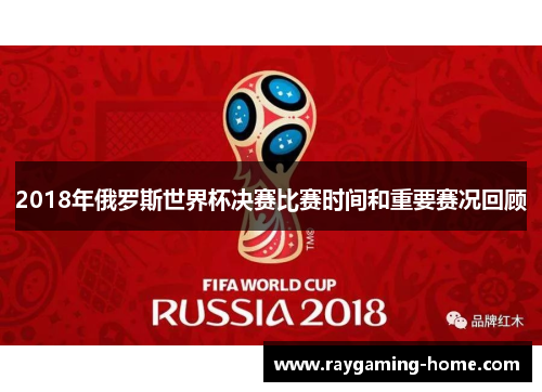 2018年俄罗斯世界杯决赛比赛时间和重要赛况回顾