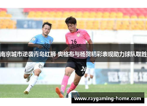 南京城市逆袭青岛红狮 奥格布与杨贺精彩表现助力球队取胜