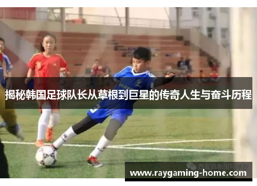 揭秘韩国足球队长从草根到巨星的传奇人生与奋斗历程