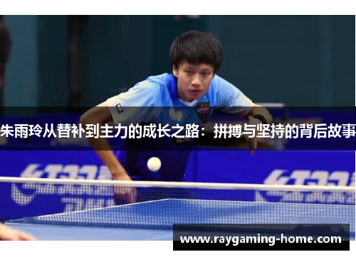 朱雨玲从替补到主力的成长之路：拼搏与坚持的背后故事