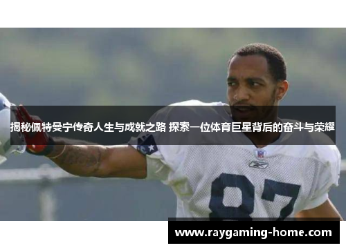 揭秘佩特曼宁传奇人生与成就之路 探索一位体育巨星背后的奋斗与荣耀