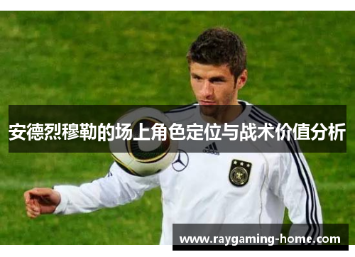 安德烈穆勒的场上角色定位与战术价值分析