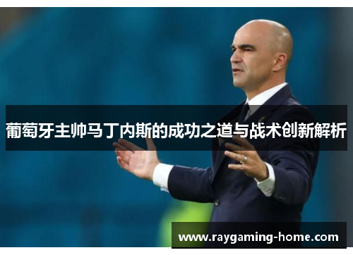 葡萄牙主帅马丁内斯的成功之道与战术创新解析