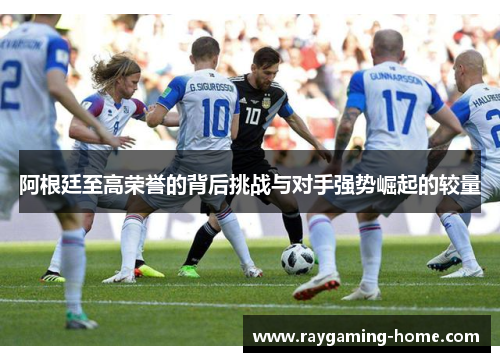 阿根廷至高荣誉的背后挑战与对手强势崛起的较量