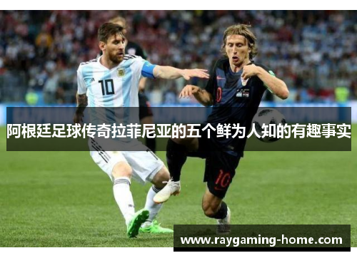 阿根廷足球传奇拉菲尼亚的五个鲜为人知的有趣事实